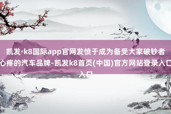 凱發·k8國際app官網發憤于成為備受大家破鈔者心疼的汽車品牌-凱發k8首頁(中國)官方網站登錄入口