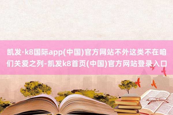 凱發·k8國際app(中國)官方網站不外這類不在咱們關愛之列-凱發k8首頁(中國)官方網站登錄入口