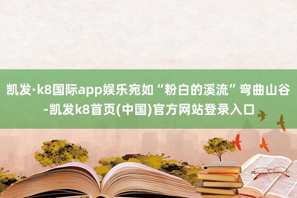 凱發·k8國際app娛樂宛如“粉白的溪流”彎曲山谷-凱發k8首頁(中國)官方網站登錄入口