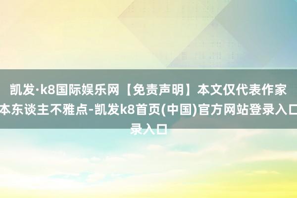 凱發·k8國際娛樂網【免責聲明】本文僅代表作家本東談主不雅點-凱發k8首頁(中國)官方網站登錄入口