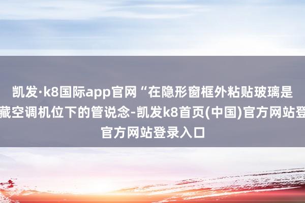 凱發·k8國際app官網“在隱形窗框外粘貼玻璃是為了潛藏空調機位下的管說念-凱發k8首頁(中國)官方網站登錄入口