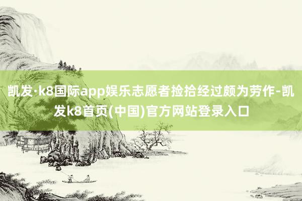 凱發·k8國際app娛樂志愿者撿拾經過頗為勞作-凱發k8首頁(中國)官方網站登錄入口