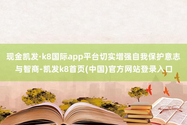 現金凱發·k8國際app平臺切實增強自我保護意志與智商-凱發k8首頁(中國)官方網站登錄入口