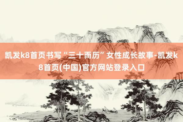 凱發k8首頁書寫“三十而歷”女性成長故事-凱發k8首頁(中國)官方網站登錄入口