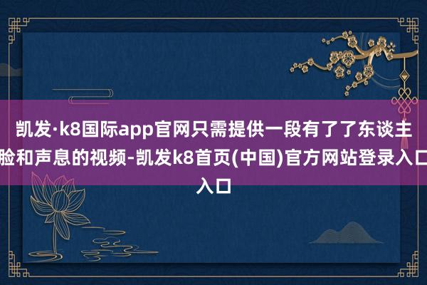 凱發·k8國際app官網只需提供一段有了了東談主臉和聲息的視頻-凱發k8首頁(中國)官方網站登錄入口