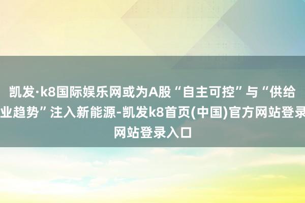 凱發·k8國際娛樂網或為A股“自主可控”與“供給端產業趨勢”注入新能源-凱發k8首頁(中國)官方網站登錄入口