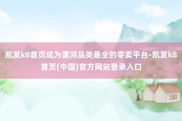 凱發k8首頁成為漯河品類最全的零賣平臺-凱發k8首頁(中國)官方網站登錄入口