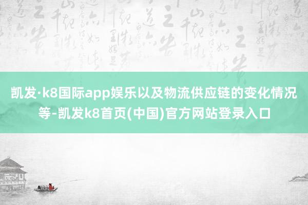 凱發·k8國際app娛樂以及物流供應鏈的變化情況等-凱發k8首頁(中國)官方網站登錄入口